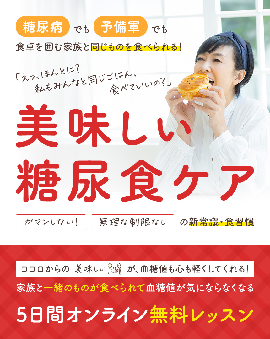 「えっ、ほんとに？ 私もみんなと同じごはん、食べていいの？」糖尿病でも予備軍でも食卓を囲む家族と同じものを食べられる！美味しい糖尿食ケアガマンしない！無理な制限なしの新常識・食習慣ココロからの美味しいが、血糖値も心も軽くしてくれる！家族と一緒のものが食べられて血糖値が気にならなくなる5日間オンライン無料レッスン